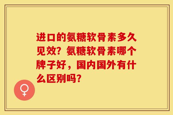 进口的氨糖软骨素多久见效？氨糖软骨素哪个牌子好，国内国外有什么区别吗？-第1张图片-关节保镖