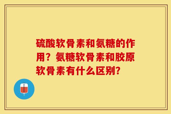 硫酸软骨素和氨糖的作用？氨糖软骨素和胶原软骨素有什么区别？-第1张图片-关节保镖