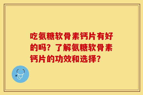 吃氨糖软骨素钙片有好的吗？了解氨糖软骨素钙片的功效和选择？