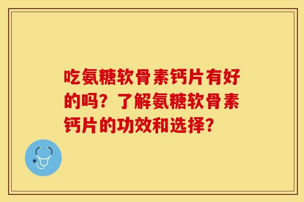 吃氨糖软骨素钙片有好的吗？了解氨糖软骨素钙片的功效和选择？-第1张图片-关节保镖