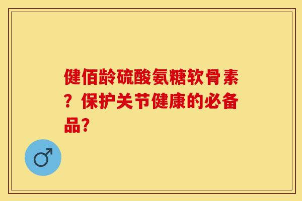 健佰龄硫酸氨糖软骨素？保护关节健康的必备品？-第1张图片-关节保镖