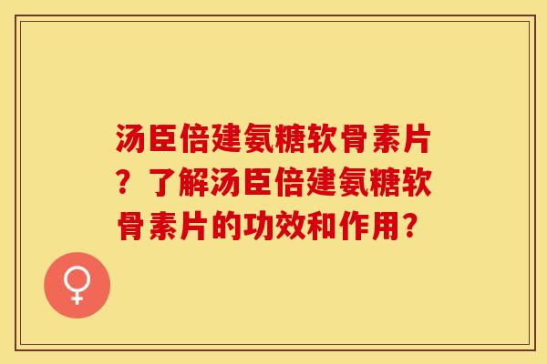 汤臣倍建氨糖软骨素片？了解汤臣倍建氨糖软骨素片的功效和作用？-第1张图片-关节保镖