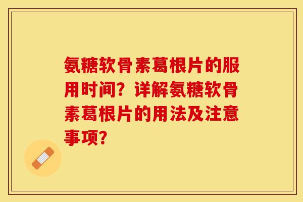 氨糖软骨素葛根片的服用时间？详解氨糖软骨素葛根片的用法及注意事项？-第1张图片-关节保镖