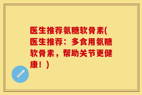 医生推荐氨糖软骨素(医生推荐：多食用氨糖软骨素，帮助关节更健康！)-第1张图片-关节保镖