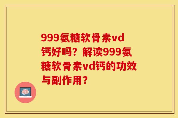 999氨糖软骨素vd钙好吗？解读999氨糖软骨素vd钙的功效与副作用？-第1张图片-关节保镖