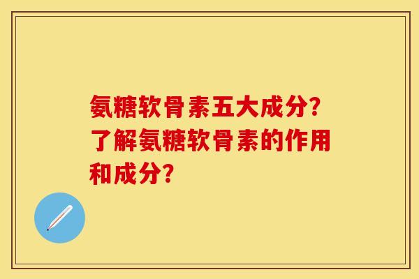 氨糖软骨素五大成分？了解氨糖软骨素的作用和成分？-第1张图片-关节保镖