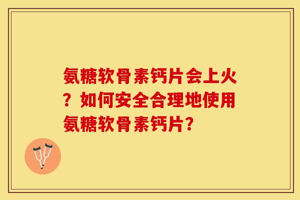 氨糖软骨素钙片会上火？如何安全合理地使用氨糖软骨素钙片？-第1张图片-关节保镖