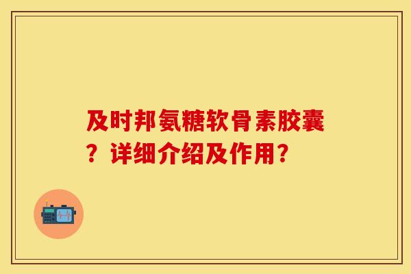 及时邦氨糖软骨素胶囊？详细介绍及作用？-第1张图片-关节保镖
