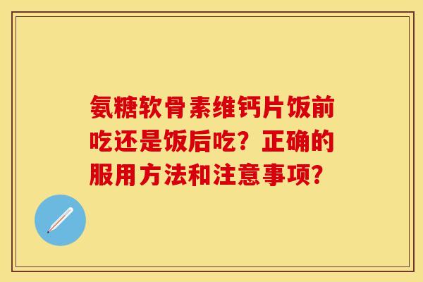 氨糖软骨素维钙片饭前吃还是饭后吃？正确的服用方法和注意事项？-第1张图片-关节保镖