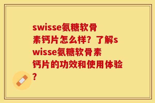 swisse氨糖软骨素钙片怎么样？了解swisse氨糖软骨素钙片的功效和使用体验？-第1张图片-关节保镖