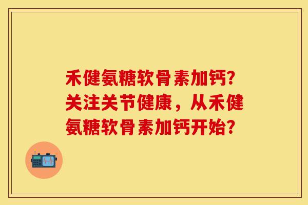 禾健氨糖软骨素加钙？关注关节健康，从禾健氨糖软骨素加钙开始？