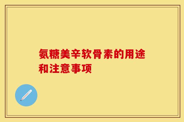 氨糖美辛软骨素的用途和注意事项-第1张图片-关节保镖