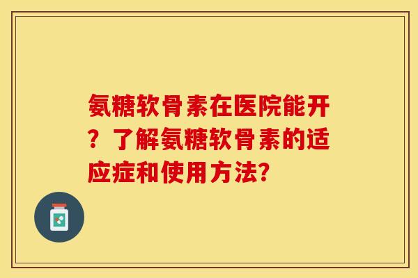 氨糖软骨素在医院能开？了解氨糖软骨素的适应症和使用方法？-第1张图片-关节保镖
