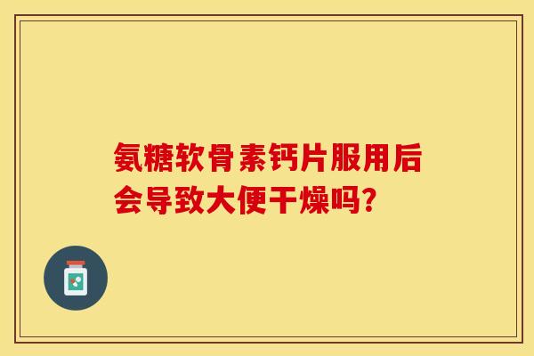 氨糖软骨素钙片服用后会导致大便干燥吗？-第1张图片-关节保镖