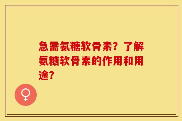 急需氨糖软骨素？了解氨糖软骨素的作用和用途？-第1张图片-关节保镖