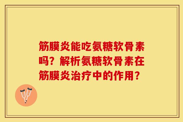 筋膜炎能吃氨糖软骨素吗？解析氨糖软骨素在筋膜炎治疗中的作用？-第1张图片-关节保镖