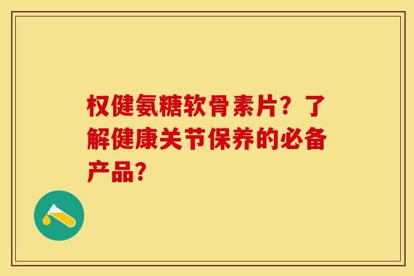 权健氨糖软骨素片？了解健康关节保养的必备产品？-第1张图片-关节保镖
