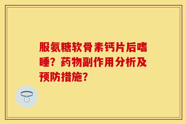 服氨糖软骨素钙片后嗜睡？药物副作用分析及预防措施？-第1张图片-关节保镖