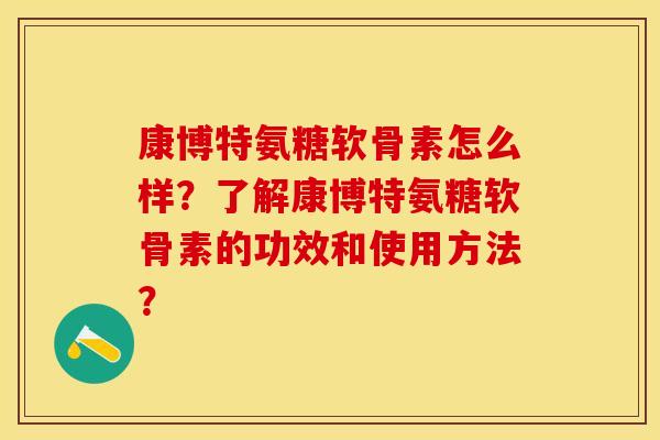 康博特氨糖软骨素怎么样？了解康博特氨糖软骨素的功效和使用方法？-第1张图片-关节保镖
