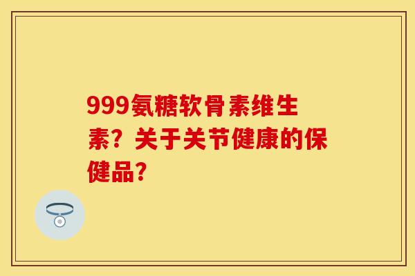 999氨糖软骨素维生素？关于关节健康的保健品？-第1张图片-关节保镖