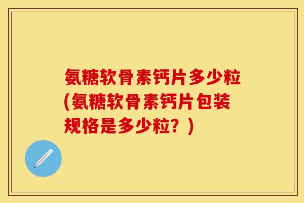 氨糖软骨素钙片多少粒(氨糖软骨素钙片包装规格是多少粒？)-第1张图片-关节保镖