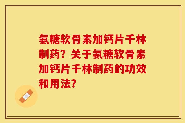 氨糖软骨素加钙片千林制药？关于氨糖软骨素加钙片千林制药的功效和用法？-第1张图片-关节保镖
