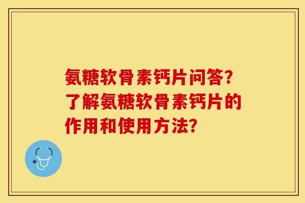 氨糖软骨素钙片问答？了解氨糖软骨素钙片的作用和使用方法？-第1张图片-关节保镖