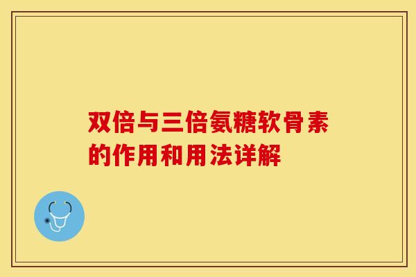 双倍与三倍氨糖软骨素的作用和用法详解-第1张图片-关节保镖