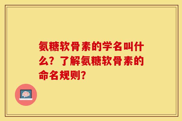 氨糖软骨素的学名叫什么？了解氨糖软骨素的命名规则？