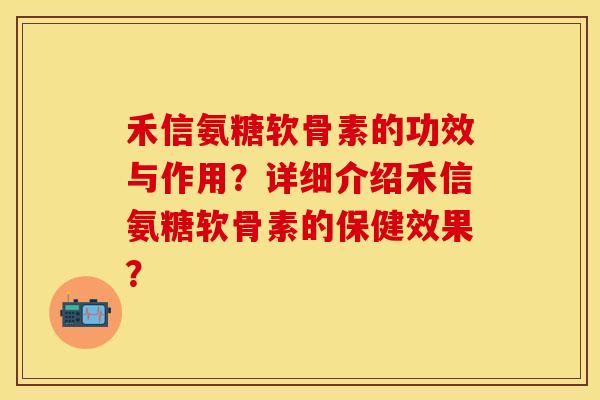 禾信氨糖软骨素的功效与作用？详细介绍禾信氨糖软骨素的保健效果？-第1张图片-关节保镖