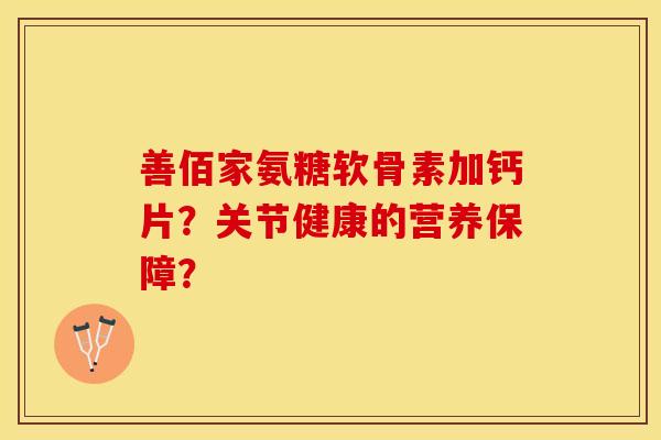 善佰家氨糖软骨素加钙片？关节健康的营养保障？-第1张图片-关节保镖