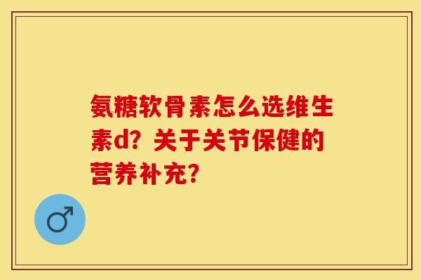 氨糖软骨素怎么选维生素d？关于关节保健的营养补充？-第1张图片-关节保镖