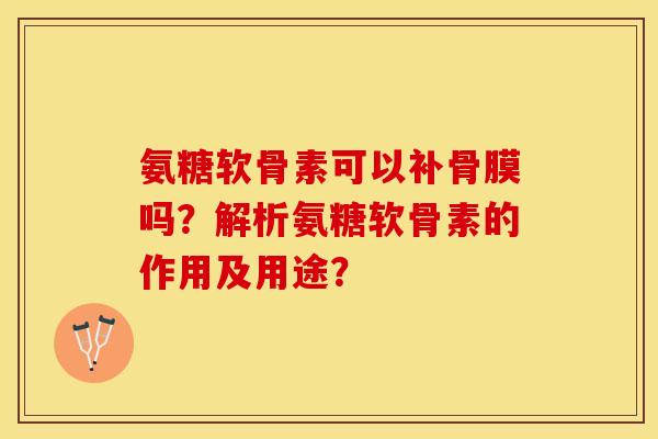 氨糖软骨素可以补骨膜吗？解析氨糖软骨素的作用及用途？-第1张图片-关节保镖