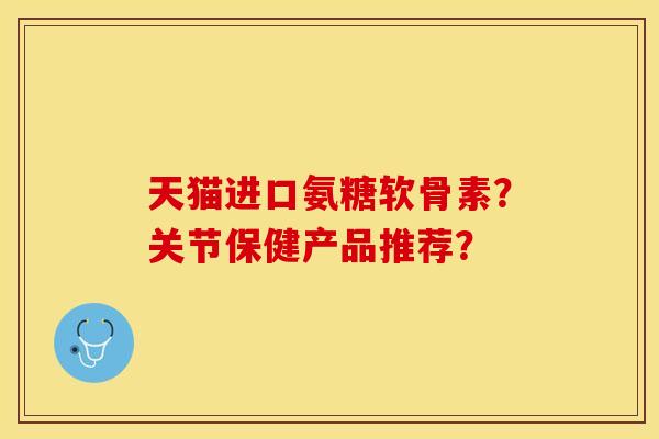 天猫进口氨糖软骨素？关节保健产品推荐？-第1张图片-关节保镖