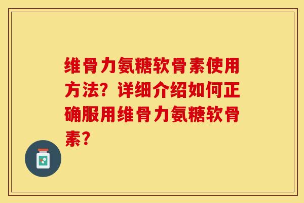 维骨力氨糖软骨素使用方法？详细介绍如何正确服用维骨力氨糖软骨素？-第1张图片-关节保镖