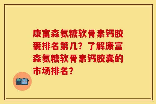 康富森氨糖软骨素钙胶囊排名第几？了解康富森氨糖软骨素钙胶囊的市场排名？-第1张图片-关节保镖
