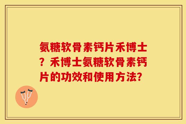 氨糖软骨素钙片禾博士？禾博士氨糖软骨素钙片的功效和使用方法？-第1张图片-关节保镖