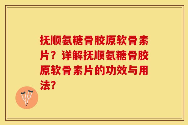 抚顺氨糖骨胶原软骨素片？详解抚顺氨糖骨胶原软骨素片的功效与用法？-第1张图片-关节保镖
