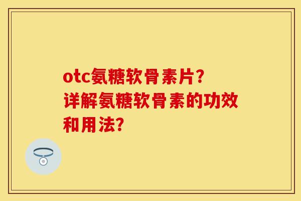 otc氨糖软骨素片？详解氨糖软骨素的功效和用法？-第1张图片-关节保镖
