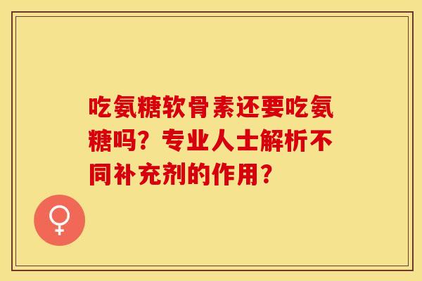 吃氨糖软骨素还要吃氨糖吗？专业人士解析不同补充剂的作用？-第1张图片-关节保镖