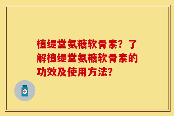 植缇堂氨糖软骨素？了解植缇堂氨糖软骨素的功效及使用方法？-第1张图片-关节保镖