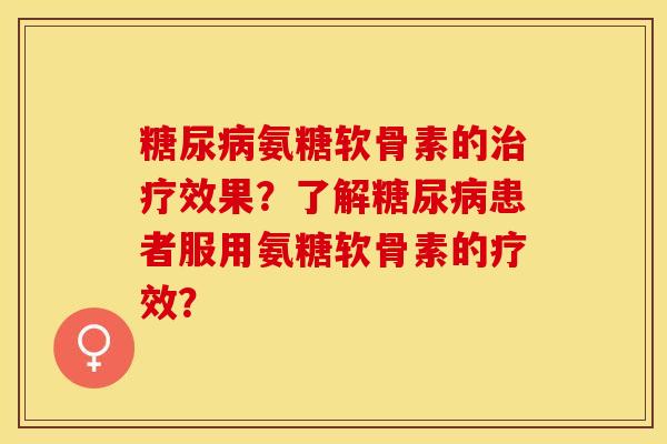 糖尿病氨糖软骨素的治疗效果？了解糖尿病患者服用氨糖软骨素的疗效？-第1张图片-关节保镖
