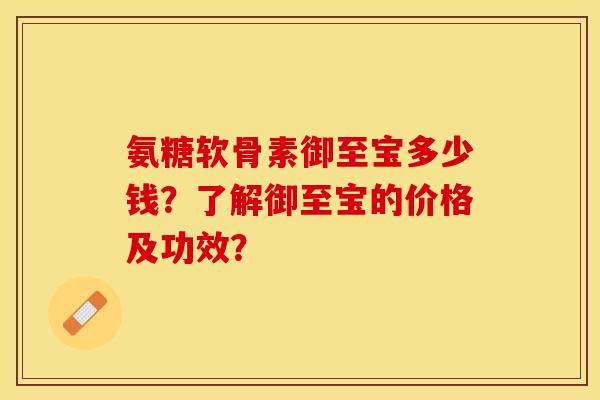 氨糖软骨素御至宝多少钱？了解御至宝的价格及功效？-第1张图片-关节保镖