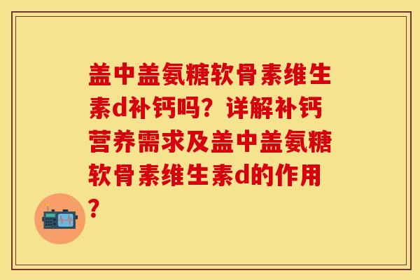 盖中盖氨糖软骨素维生素d补钙吗？详解补钙营养需求及盖中盖氨糖软骨素维生素d的作用？-第1张图片-关节保镖