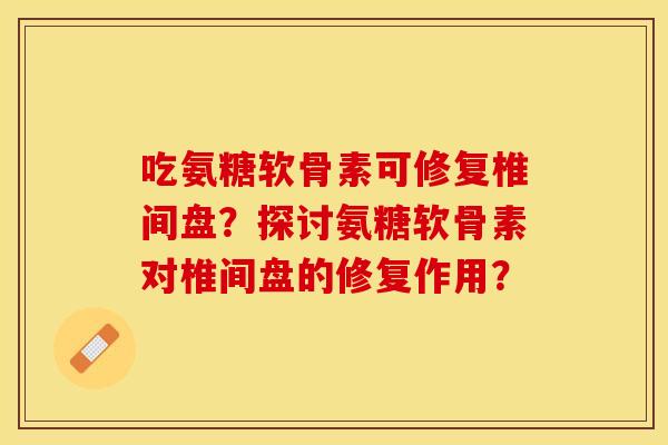 吃氨糖软骨素可修复椎间盘？探讨氨糖软骨素对椎间盘的修复作用？-第1张图片-关节保镖