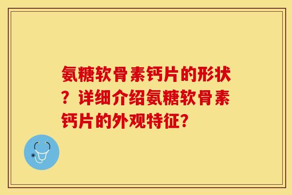 氨糖软骨素钙片的形状？详细介绍氨糖软骨素钙片的外观特征？-第1张图片-关节保镖