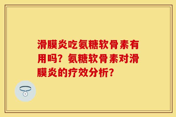 滑膜炎吃氨糖软骨素有用吗？氨糖软骨素对滑膜炎的疗效分析？-第1张图片-关节保镖