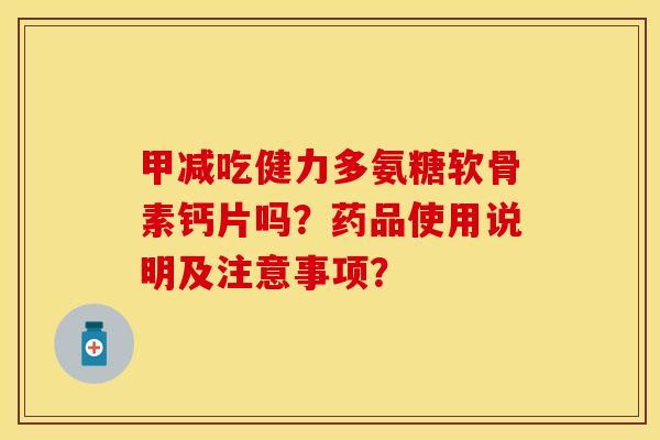 甲减吃健力多氨糖软骨素钙片吗？药品使用说明及注意事项？-第1张图片-关节保镖
