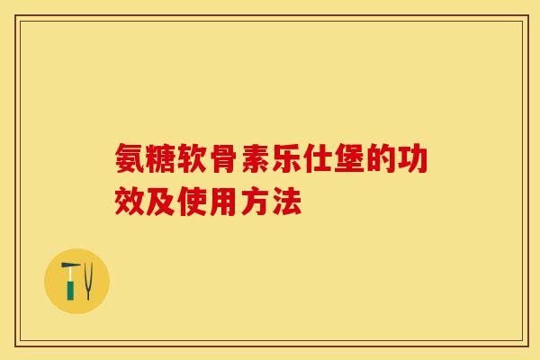 氨糖软骨素乐仕堡的功效及使用方法-第1张图片-关节保镖
