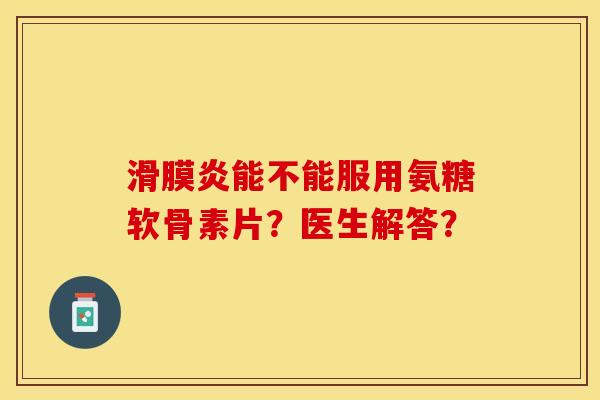 滑膜炎能不能服用氨糖软骨素片？医生解答？-第1张图片-关节保镖